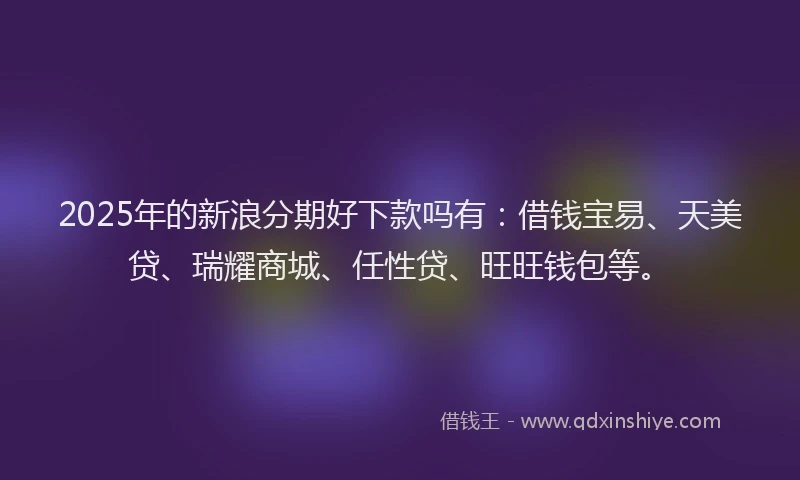 2025年的新浪分期好下款吗有：借钱宝易、天美贷、瑞耀商城、任性贷、旺旺钱包等。