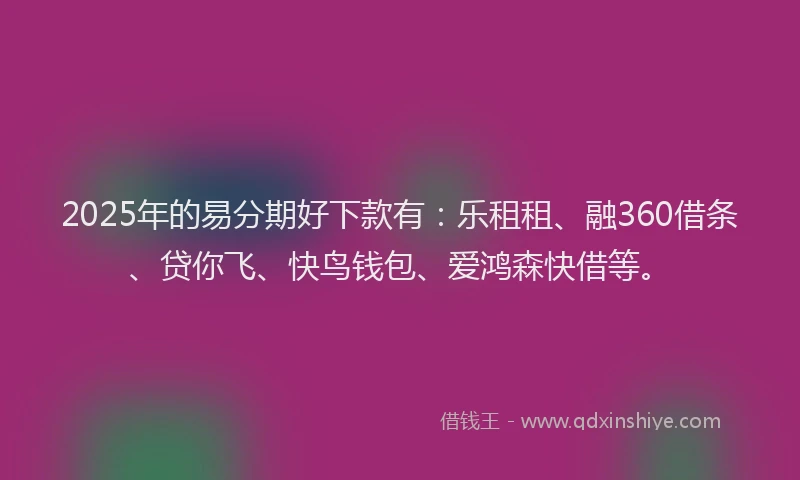 2025年的易分期好下款有：乐租租、融360借条、贷你飞、快鸟钱包、爱鸿森快借等。