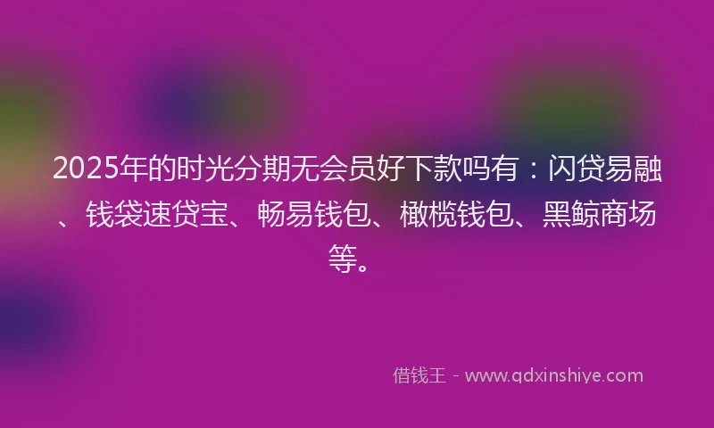 2025年的时光分期无会员好下款吗有：闪贷易融、钱袋速贷宝、畅易钱包、橄榄钱包、黑鲸商场等。