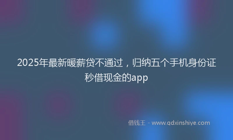 2025年最新暖薪贷不通过，归纳五个手机身份证秒借现金的app