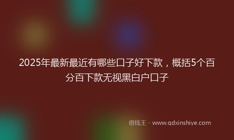 2025年最新最近有哪些口子好下款，概括5个百分百下款无视黑白户口子