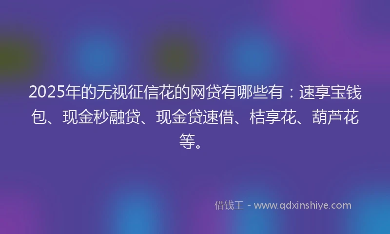 2025年的无视征信花的网贷有哪些有：速享宝钱包、现金秒融贷、现金贷速借、桔享花、葫芦花等。