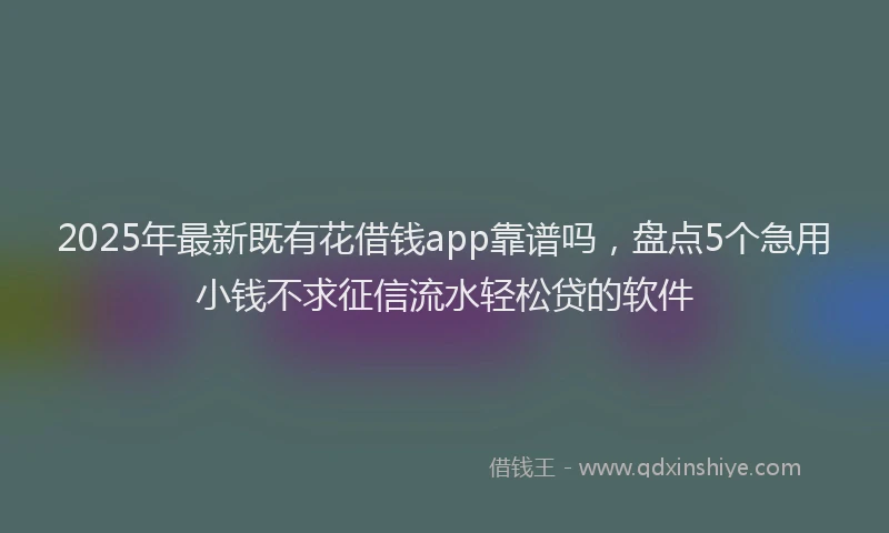 2025年最新既有花借钱app靠谱吗，盘点5个急用小钱不求征信流水轻松贷的软件