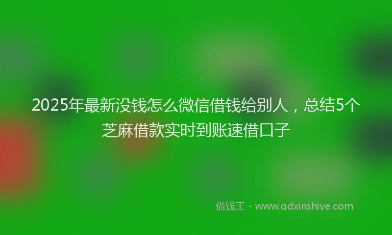 2025年最新没钱怎么微信借钱给别人，总结5个芝麻借款实时到账速借口子