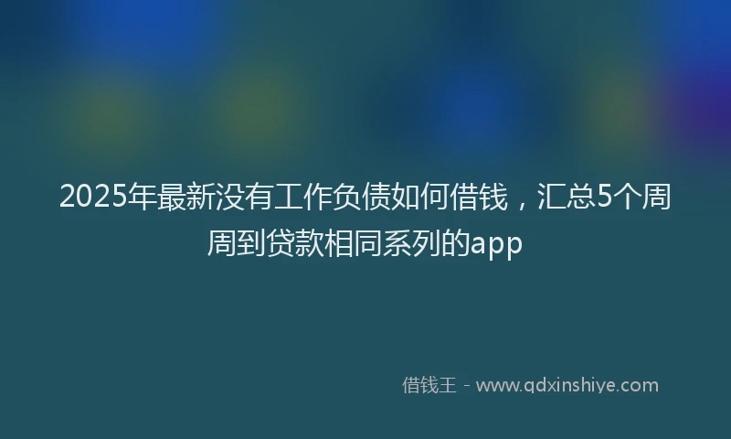 2025年最新没有工作负债如何借钱，汇总5个周周到贷款相同系列的app