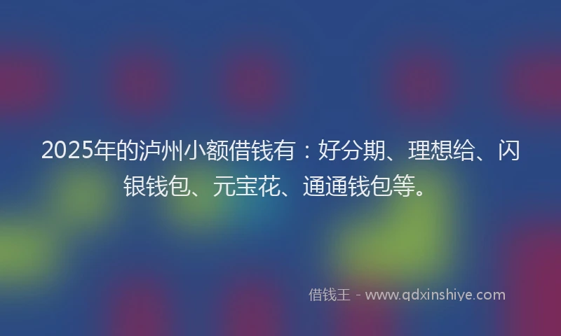 2025年的泸州小额借钱有：好分期、理想给、闪银钱包、元宝花、通通钱包等。