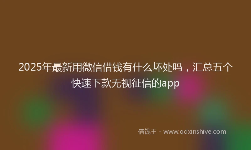 2025年最新用微信借钱有什么坏处吗，汇总五个快速下款无视征信的app