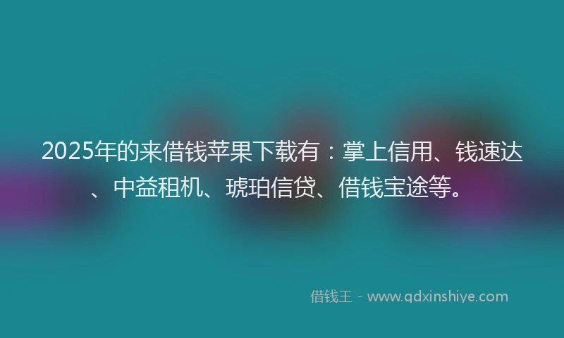 2025年的来借钱苹果下载有：掌上信用、钱速达、中益租机、琥珀信贷、借钱宝途等。