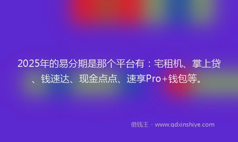 2025年的易分期是那个平台有：宅租机、掌上贷、钱速达、现金点点、速享Pro+钱包等。