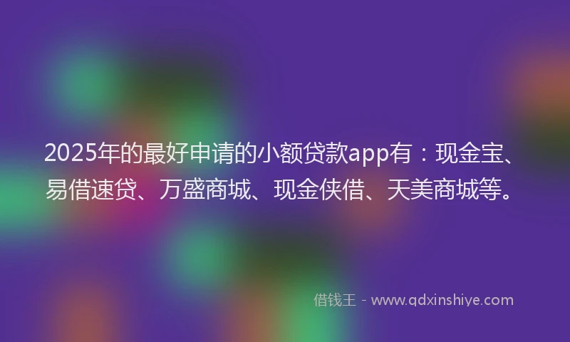 2025年的最好申请的小额贷款app有：现金宝、易借速贷、万盛商城、现金侠借、天美商城等。