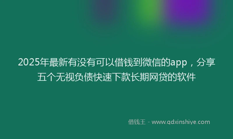 2025年最新有没有可以借钱到微信的app，分享五个无视负债快速下款长期网贷的软件