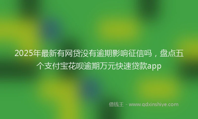 2025年最新有网贷没有逾期影响征信吗，盘点五个支付宝花呗逾期万元快速贷款app