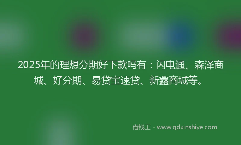 2025年的理想分期好下款吗有：闪电通、森泽商城、好分期、易贷宝速贷、新鑫商城等。