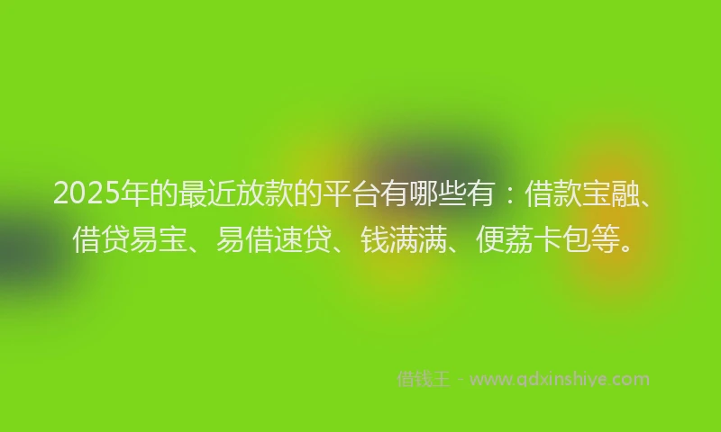 2025年的最近放款的平台有哪些有：借款宝融、借贷易宝、易借速贷、钱满满、便荔卡包等。