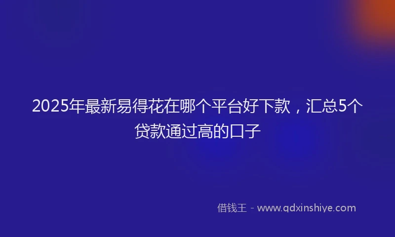 2025年最新易得花在哪个平台好下款，汇总5个贷款通过高的口子