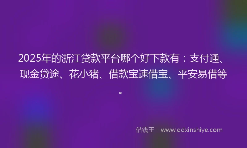 2025年的浙江贷款平台哪个好下款有：支付通、现金贷途、花小猪、借款宝速借宝、平安易借等。