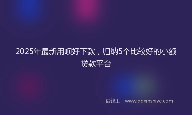 2025年最新用呗好下款，归纳5个比较好的小额贷款平台
