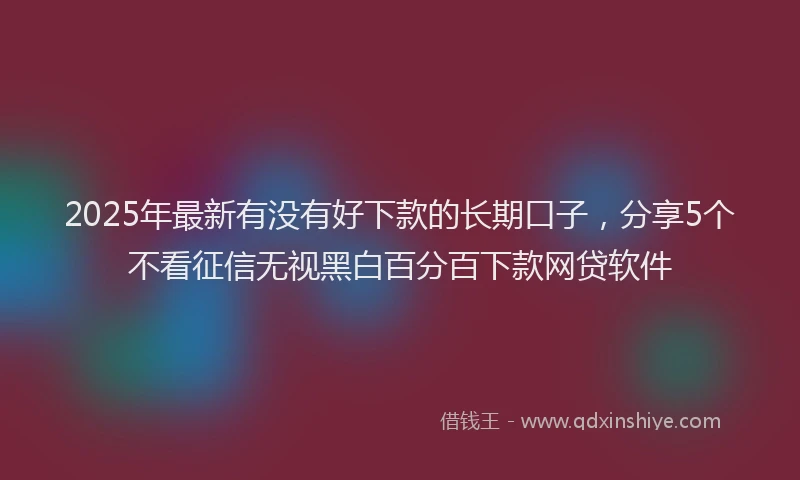 2025年最新有没有好下款的长期口子，分享5个不看征信无视黑白百分百下款网贷软件
