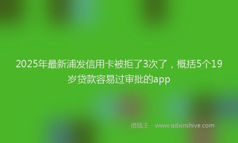 2025年最新浦发信用卡被拒了3次了，概括5个19岁贷款容易过审批的app