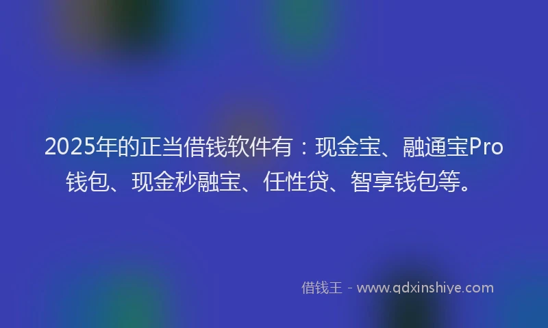 2025年的正当借钱软件有：现金宝、融通宝Pro钱包、现金秒融宝、任性贷、智享钱包等。
