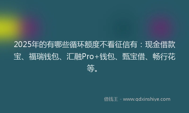 2025年的有哪些循环额度不看征信有：现金借款宝、福瑞钱包、汇融Pro+钱包、甄宝借、畅行花等。