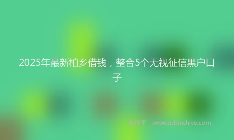 2025年最新柏乡借钱，整合5个无视征信黑户口子