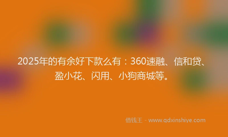 2025年的有余好下款么有：360速融、信和贷、盈小花、闪用、小狗商城等。