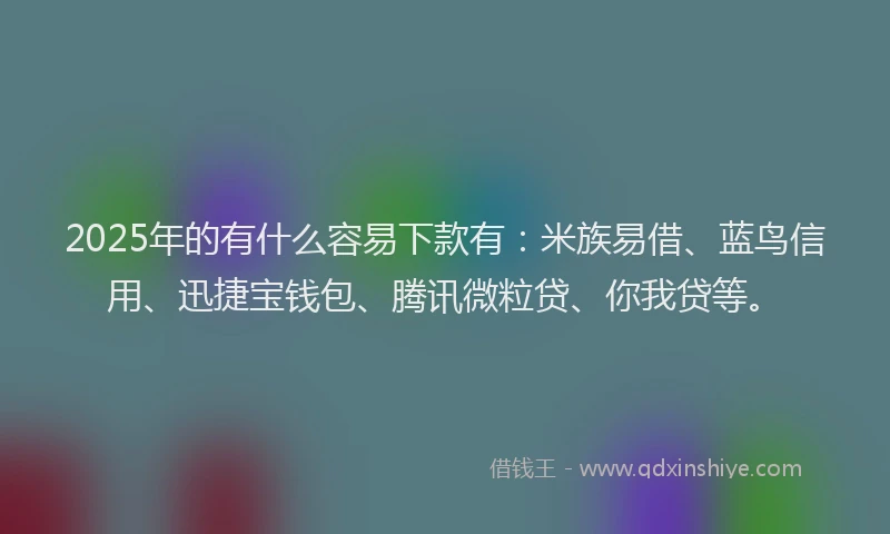 2025年的有什么容易下款有：米族易借、蓝鸟信用、迅捷宝钱包、腾讯微粒贷、你我贷等。