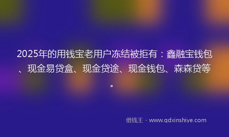 2025年的用钱宝老用户冻结被拒有：鑫融宝钱包、现金易贷盒、现金贷途、现金钱包、森森贷等。