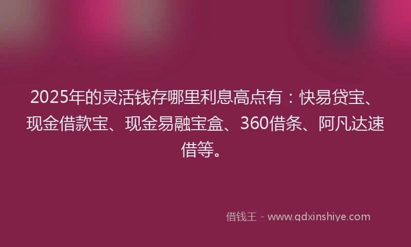 2025年的灵活钱存哪里利息高点有：快易贷宝、现金借款宝、现金易融宝盒、360借条、阿凡达速借等。