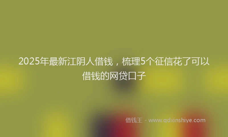2025年最新江阴人借钱，梳理5个征信花了可以借钱的网贷口子