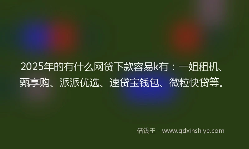 2025年的有什么网贷下款容易k有：一姐租机、甄享购、派派优选、速贷宝钱包、微粒快贷等。