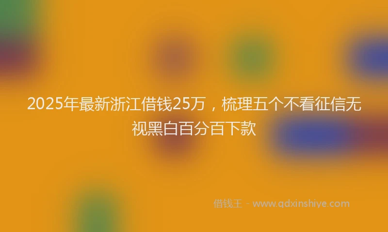 2025年最新浙江借钱25万，梳理五个不看征信无视黑白百分百下款