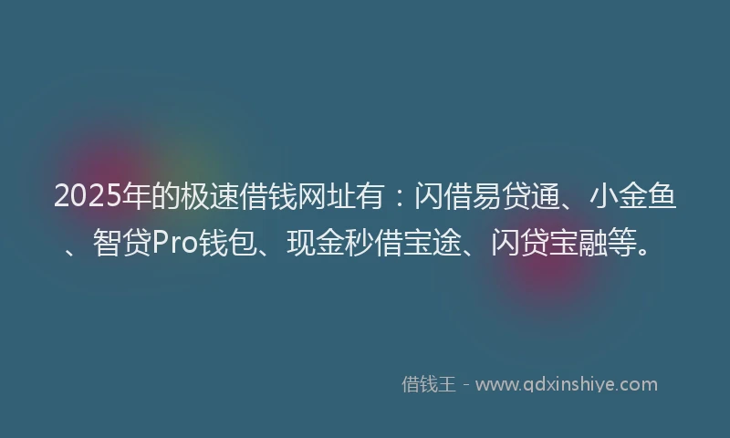 2025年的极速借钱网址有：闪借易贷通、小金鱼、智贷Pro钱包、现金秒借宝途、闪贷宝融等。