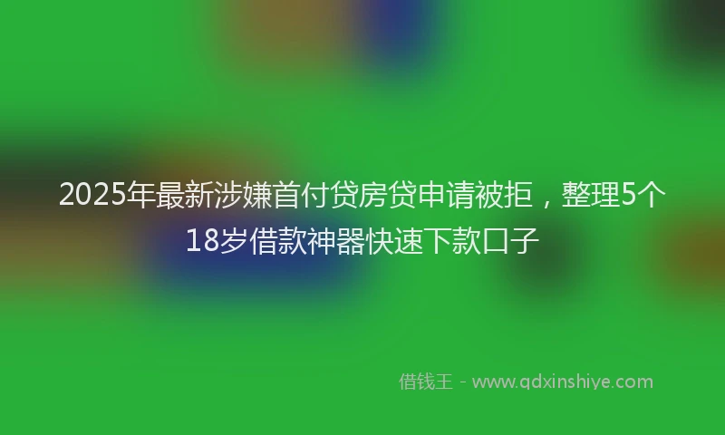 2025年最新涉嫌首付贷房贷申请被拒，整理5个18岁借款神器快速下款口子