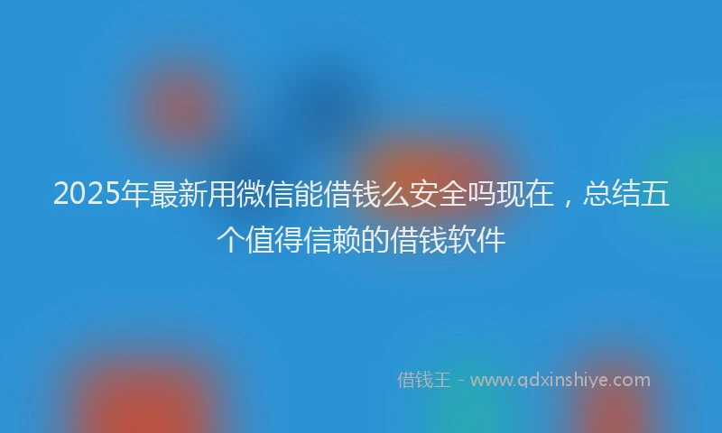2025年最新用微信能借钱么安全吗现在，总结五个值得信赖的借钱软件