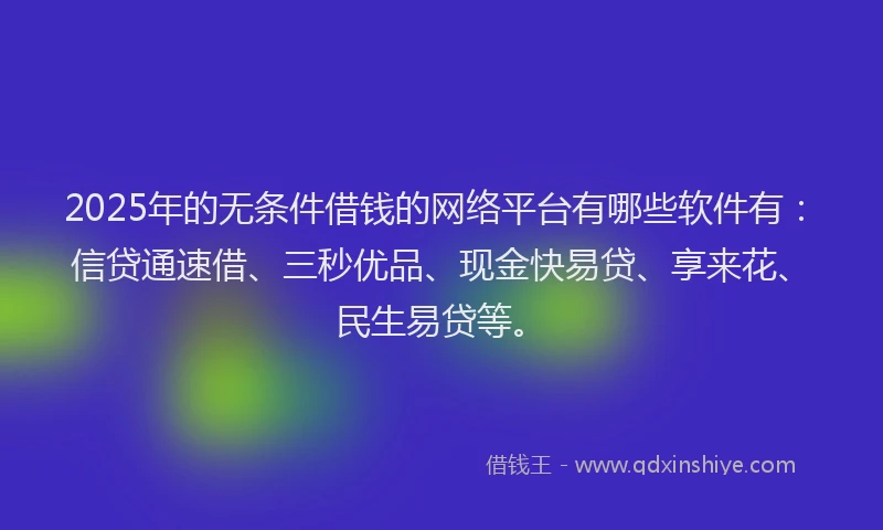 2025年的无条件借钱的网络平台有哪些软件有：信贷通速借、三秒优品、现金快易贷、享来花、民生易贷等。