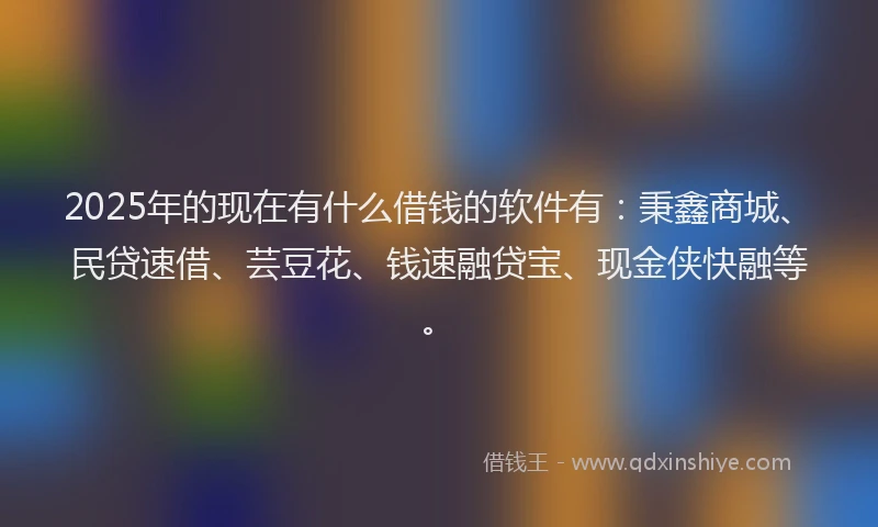 2025年的现在有什么借钱的软件有：秉鑫商城、民贷速借、芸豆花、钱速融贷宝、现金侠快融等。