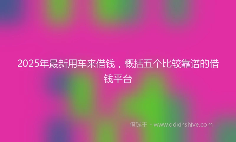 2025年最新用车来借钱，概括五个比较靠谱的借钱平台