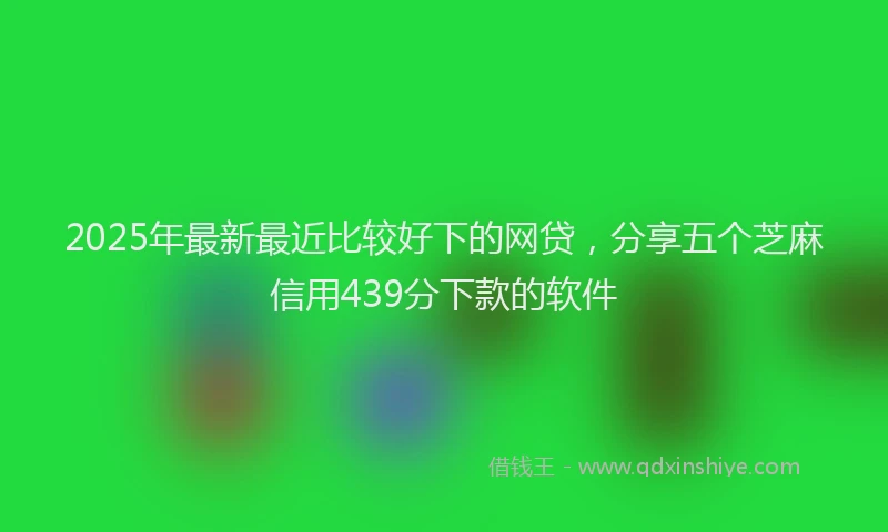 2025年最新最近比较好下的网贷，分享五个芝麻信用439分下款的软件