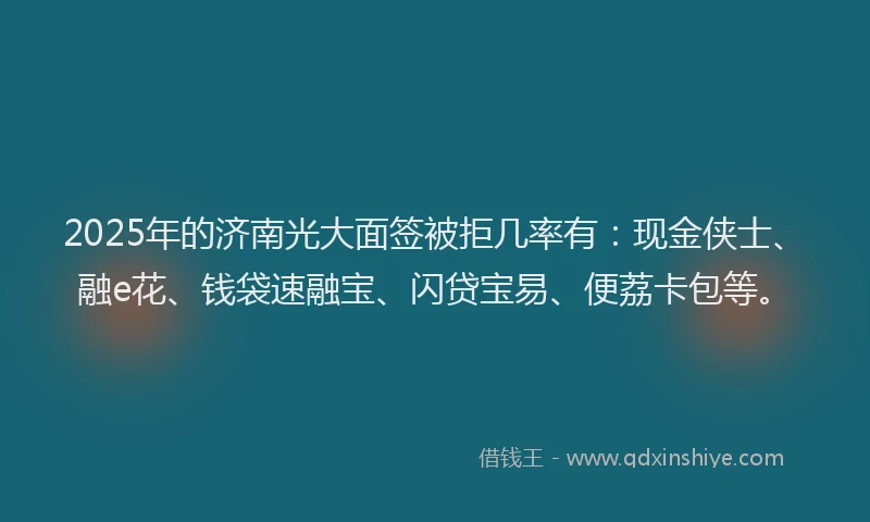2025年的济南光大面签被拒几率有：现金侠士、融e花、钱袋速融宝、闪贷宝易、便荔卡包等。