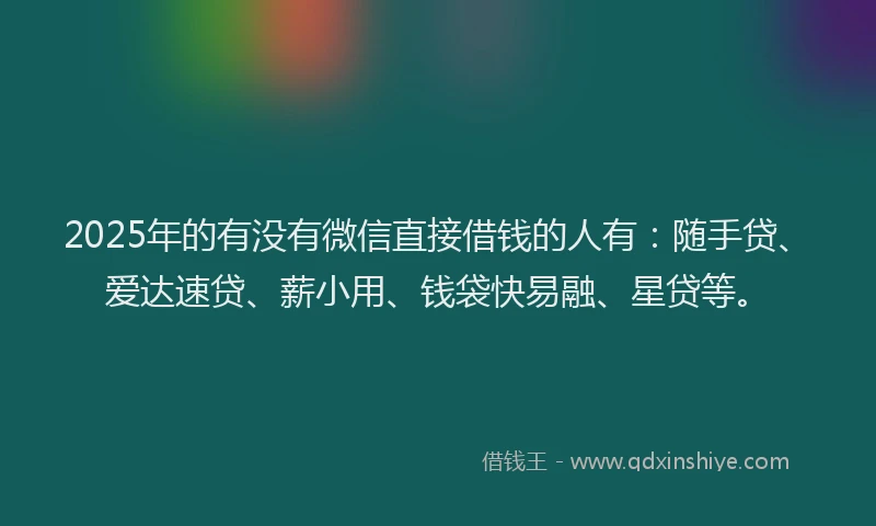 2025年的有没有微信直接借钱的人有：随手贷、爱达速贷、薪小用、钱袋快易融、星贷等。