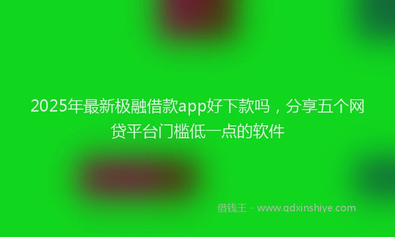 2025年最新极融借款app好下款吗，分享五个网贷平台门槛低一点的软件