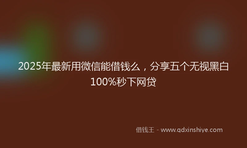 2025年最新用微信能借钱么，分享五个无视黑白100%秒下网贷