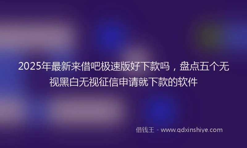 2025年最新来借吧极速版好下款吗，盘点五个无视黑白无视征信申请就下款的软件