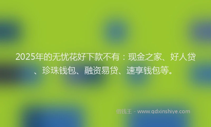 2025年的无忧花好下款不有：现金之家、好人贷、珍珠钱包、融资易贷、速享钱包等。