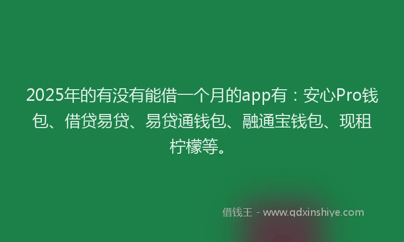 2025年的有没有能借一个月的app有：安心Pro钱包、借贷易贷、易贷通钱包、融通宝钱包、现租柠檬等。