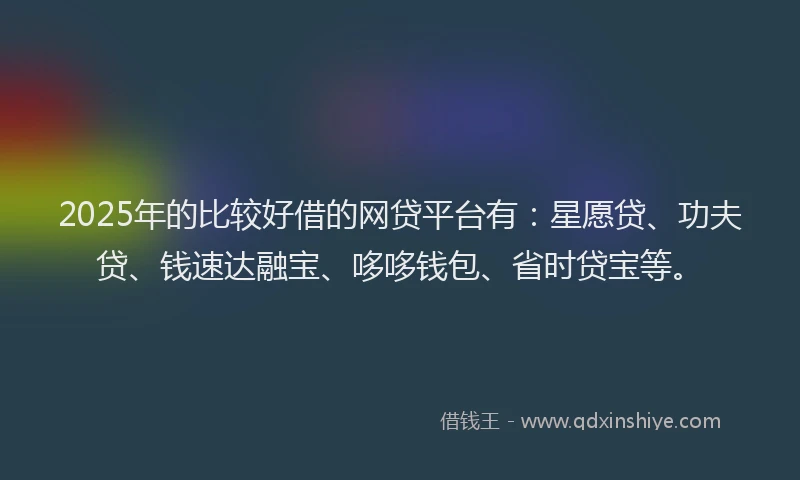 2025年的比较好借的网贷平台有：星愿贷、功夫贷、钱速达融宝、哆哆钱包、省时贷宝等。