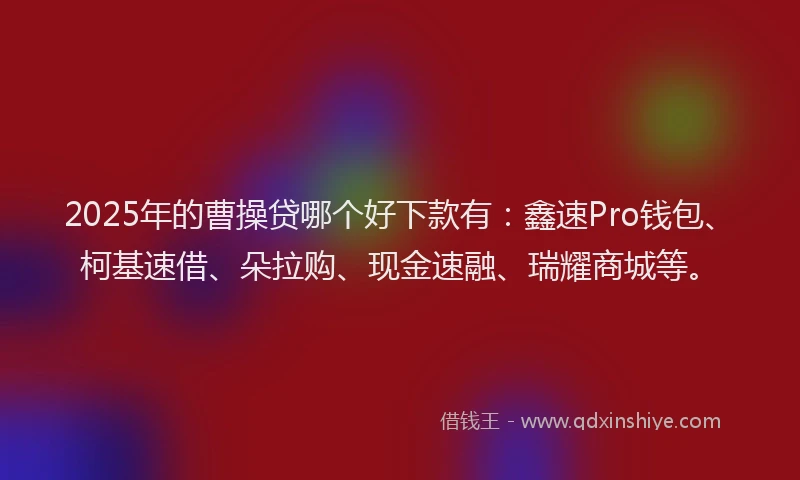 2025年的曹操贷哪个好下款有：鑫速Pro钱包、柯基速借、朵拉购、现金速融、瑞耀商城等。