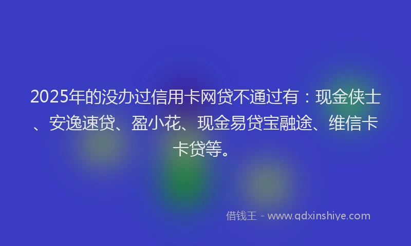 2025年的没办过信用卡网贷不通过有：现金侠士、安逸速贷、盈小花、现金易贷宝融途、维信卡卡贷等。